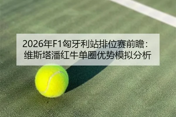 2026年F1匈牙利站排位赛前瞻：维斯塔潘红牛单圈优势模拟分析