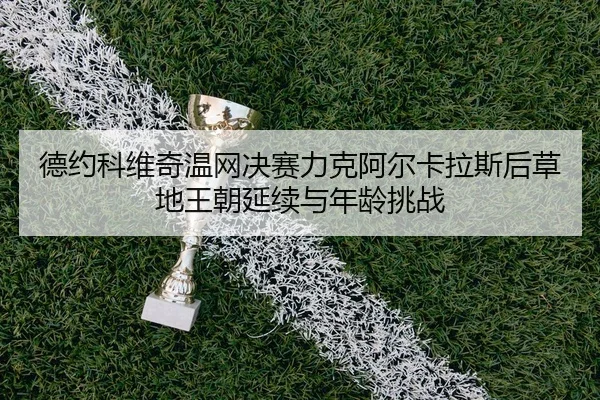 de-yue-ke-wei-qi-wen-wang-jue-sai-li-ke-a-er-ka-la-si-hou-cao-di-wang-chao-yan-xu-yu-nian-ling-tiao-zhan-2-815.jpg