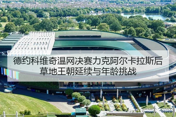 德约科维奇温网决赛力克阿尔卡拉斯后草地王朝延续与年龄挑战