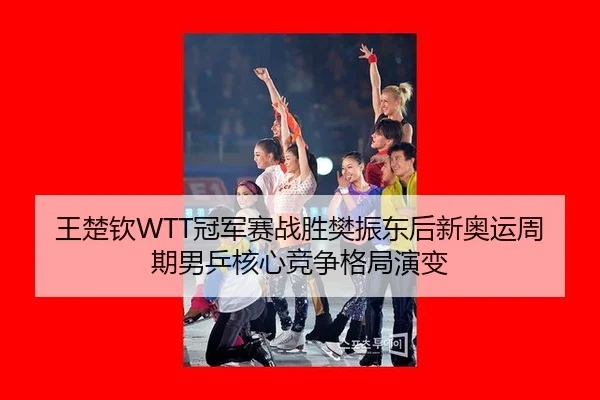 王楚钦WTT冠军赛战胜樊振东后新奥运周期男乒核心竞争格局演变